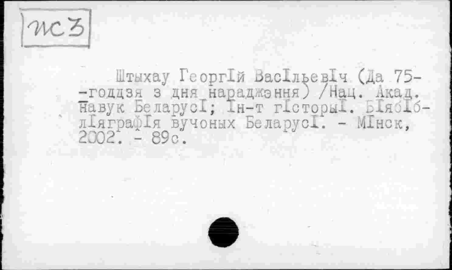 ﻿Штыхау Георгій Аасільевіч (Да 75--годдзя з дня насаджання) /Над. Акад, навук БеларусІ; Ін-т гісториі. БІя ліяграфія вучоннх БеларусІ. - МІнск, 2002. — 89с.